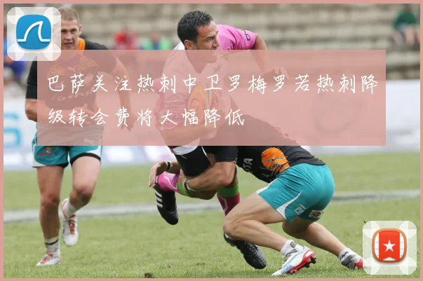 巴萨关注热刺中卫罗梅罗若热刺降级转会费将大幅降低