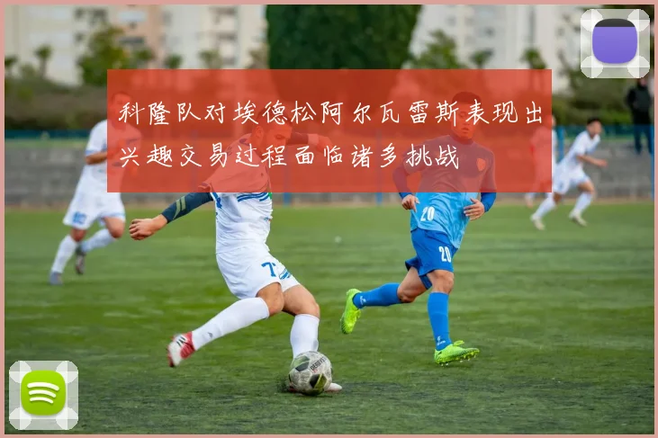 科隆队对埃德松阿尔瓦雷斯表现出兴趣交易过程面临诸多挑战