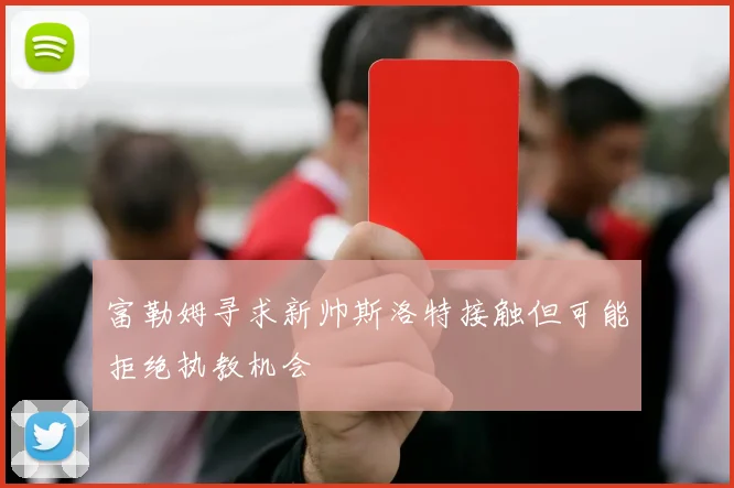 富勒姆寻求新帅斯洛特接触但可能拒绝执教机会