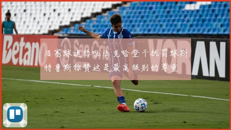 活塞球迷怒吼法克哈登干扰罚球斯特鲁斯称赞这是最高级别的尊重