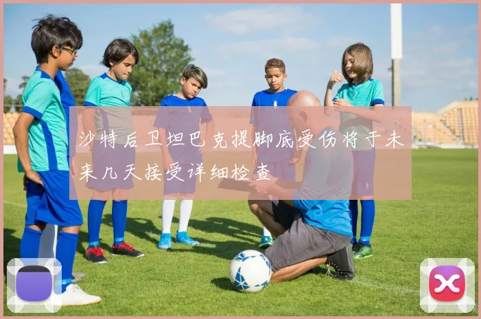沙特后卫坦巴克提脚底受伤将于未来几天接受详细检查