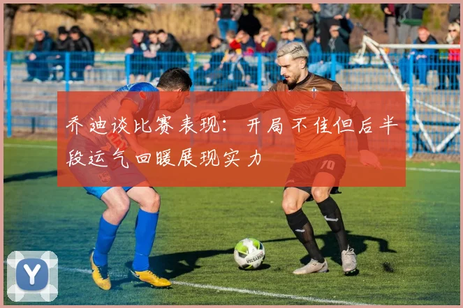 乔迪谈比赛表现：开局不佳但后半段运气回暖展现实力