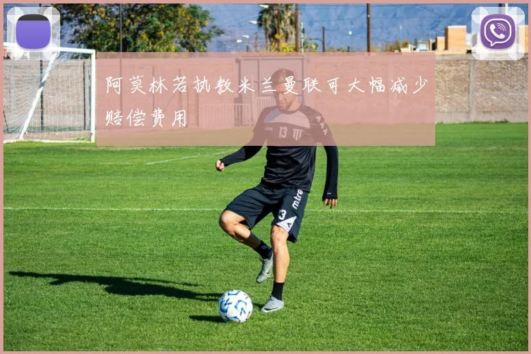 阿莫林若执教米兰曼联可大幅减少赔偿费用