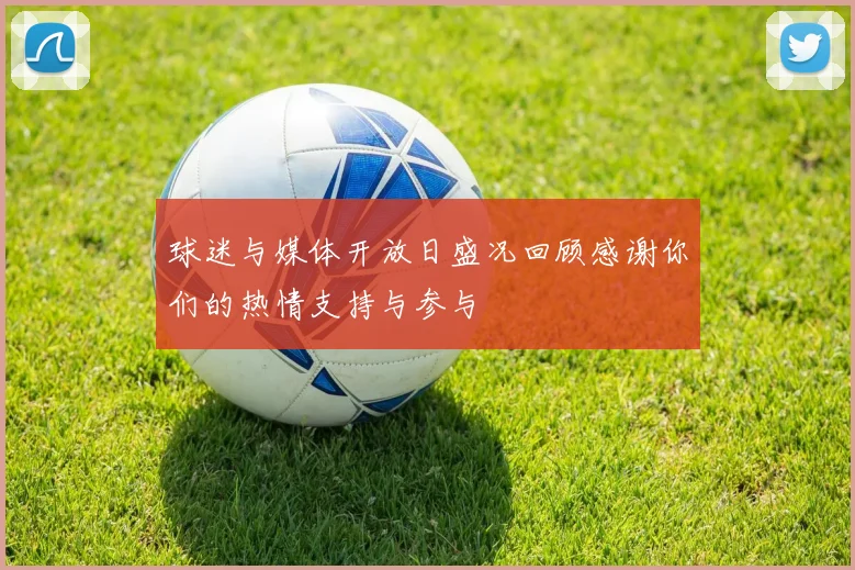 球迷与媒体开放日盛况回顾感谢你们的热情支持与参与