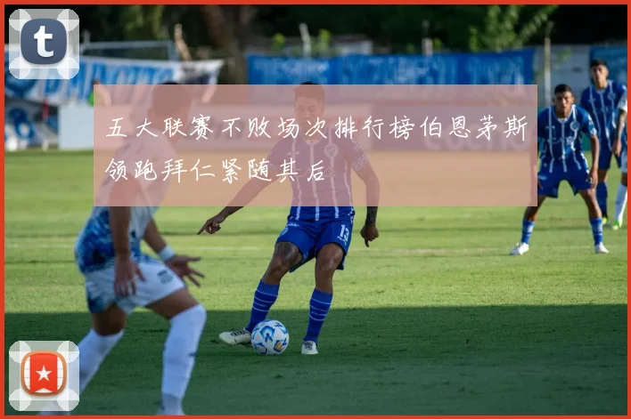 五大联赛不败场次排行榜伯恩茅斯领跑拜仁紧随其后