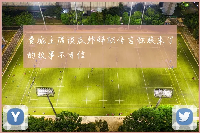 曼城主席谈瓜帅辞职传言称狼来了的故事不可信