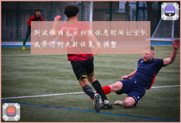 斯波强调充分利用休息时间让全队成员得到良好恢复与调整