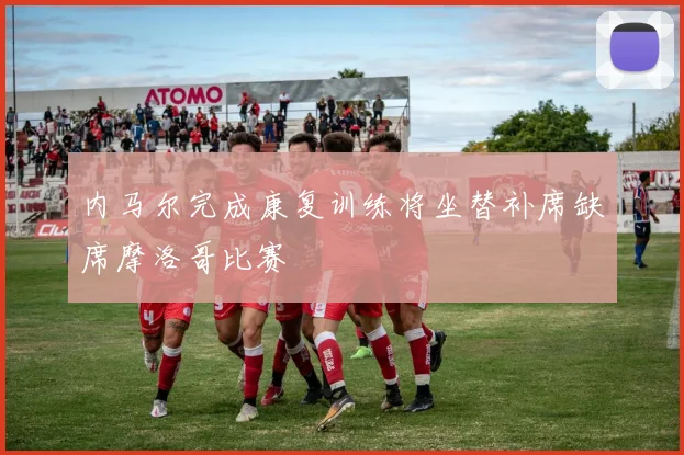 内马尔完成康复训练将坐替补席缺席摩洛哥比赛