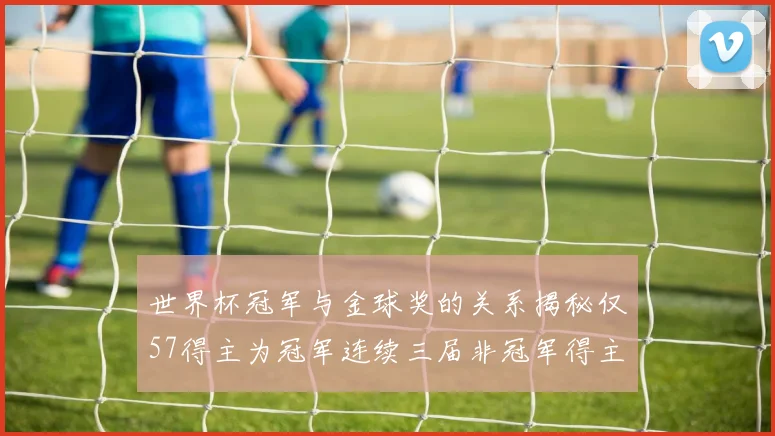 世界杯冠军与金球奖的关系揭秘仅57得主为冠军连续三届非冠军得主分析
