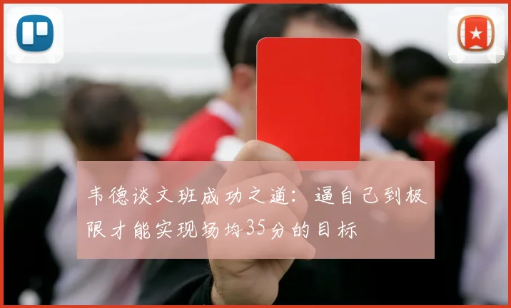 韦德谈文班成功之道：逼自己到极限才能实现场均35分的目标