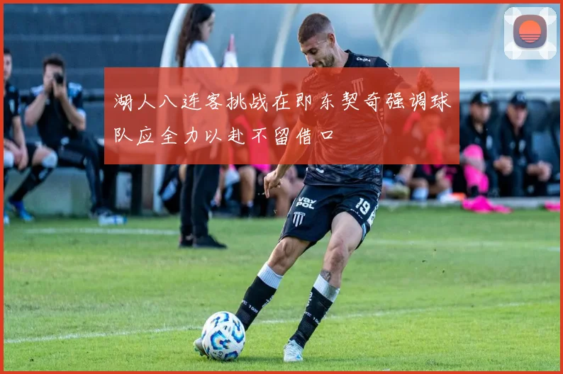 湖人八连客挑战在即东契奇强调球队应全力以赴不留借口