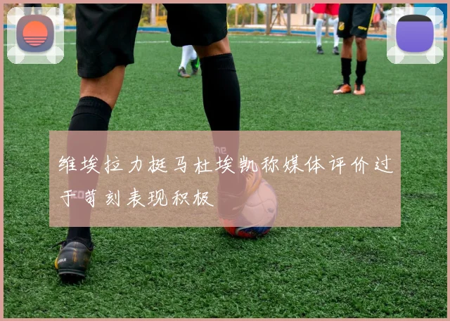 维埃拉力挺马杜埃凯称媒体评价过于苛刻表现积极