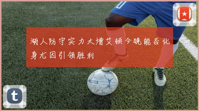湖人防守实力大增艾顿今晚能否化身尤因引领胜利