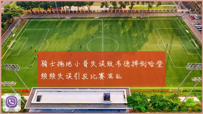 骑士拖地小哥失误致韦德摔倒哈登频频失误引发比赛混乱