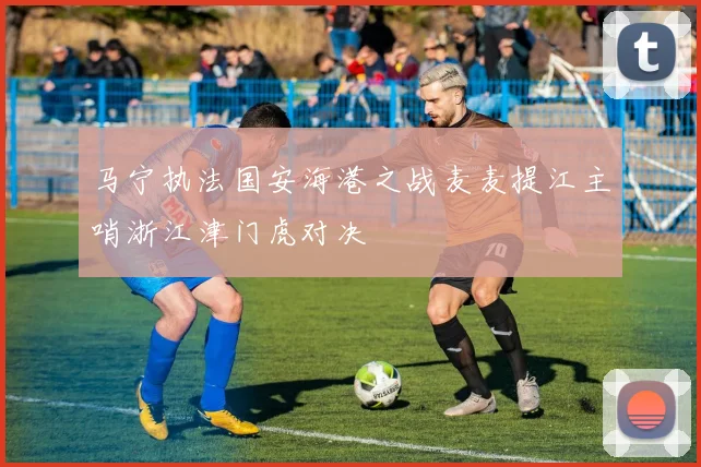 马宁执法国安海港之战麦麦提江主哨浙江津门虎对决