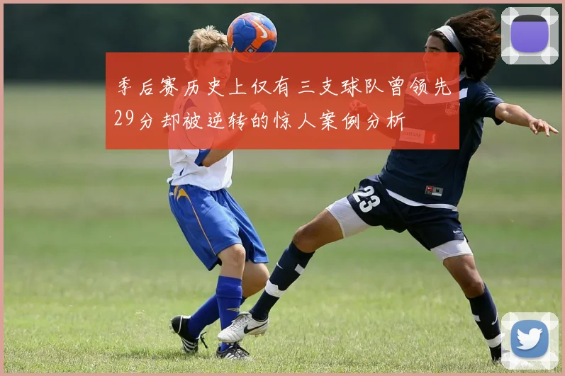 季后赛历史上仅有三支球队曾领先29分却被逆转的惊人案例分析