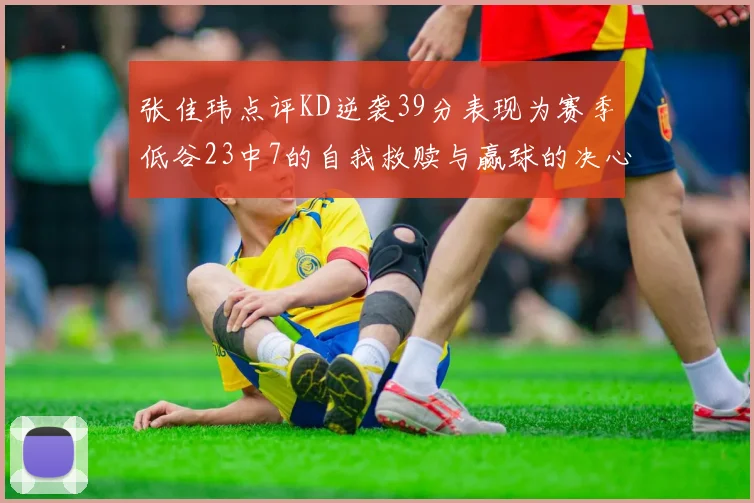 张佳玮点评KD逆袭39分表现为赛季低谷23中7的自我救赎与赢球的决心