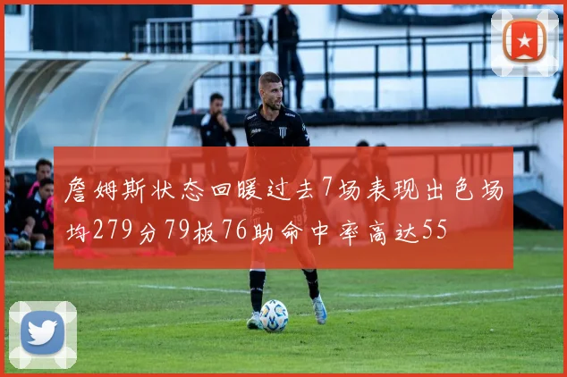詹姆斯状态回暖过去7场表现出色场均279分79板76助命中率高达55