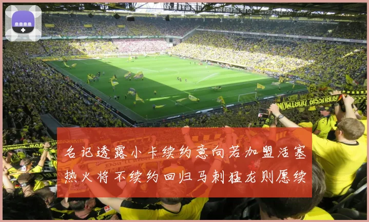 名记透露小卡续约意向若加盟活塞热火将不续约回归马刺猛龙则愿续约