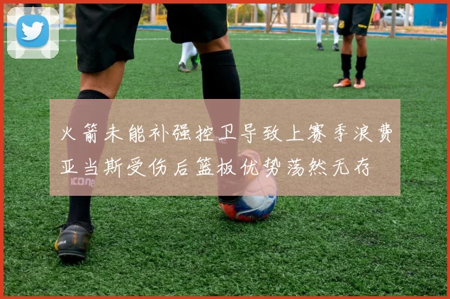 火箭未能补强控卫导致上赛季浪费亚当斯受伤后篮板优势荡然无存