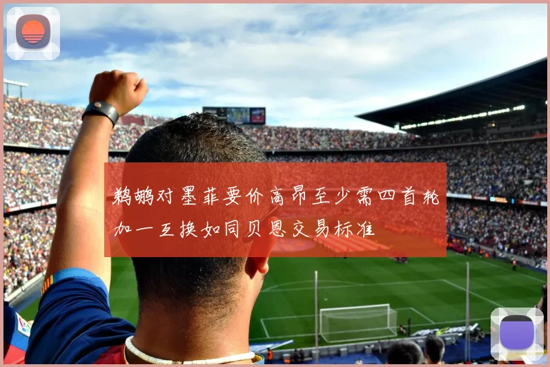 鹈鹕对墨菲要价高昂至少需四首轮加一互换如同贝恩交易标准