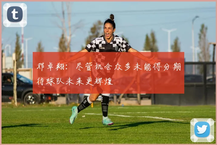 邓卓翔：尽管机会众多未能得分期待球队未来更辉煌