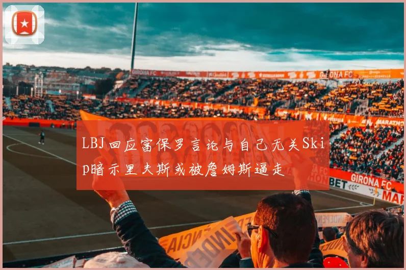 LBJ回应富保罗言论与自己无关Skip暗示里夫斯或被詹姆斯逼走