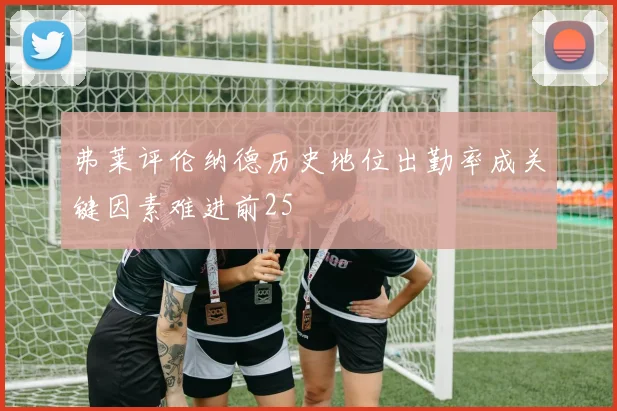 弗莱评伦纳德历史地位出勤率成关键因素难进前25