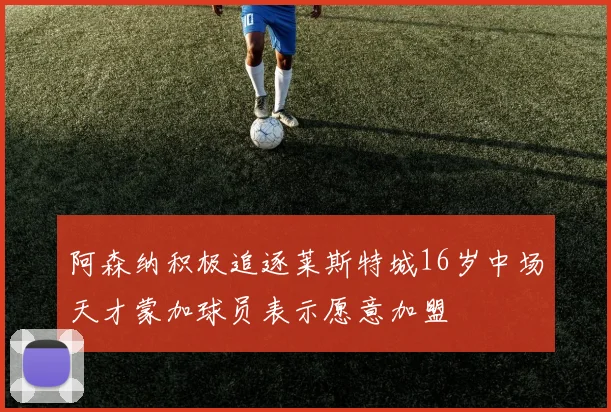 阿森纳积极追逐莱斯特城16岁中场天才蒙加球员表示愿意加盟