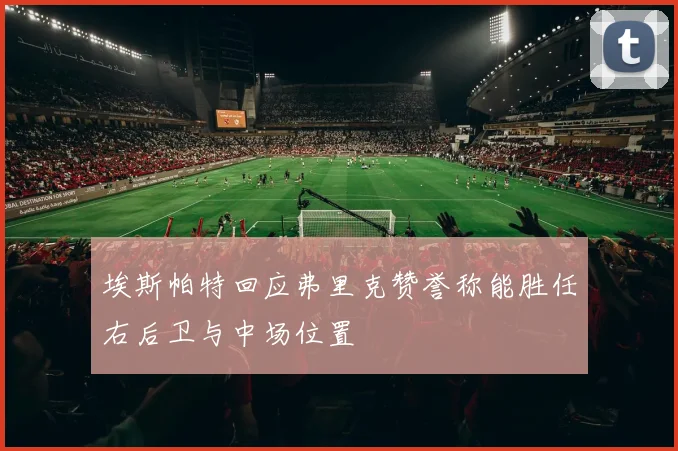 埃斯帕特回应弗里克赞誉称能胜任右后卫与中场位置